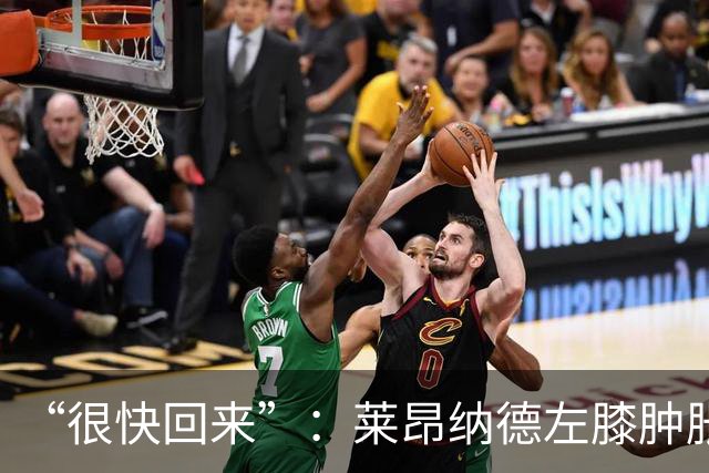 “很快回来”：莱昂纳德左膝肿胀缺阵数周，本人发声安抚球迷