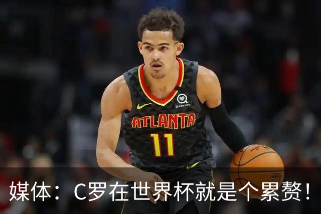 媒体：C罗在世界杯就是个累赘！球迷嘲讽他正忙着买奖！