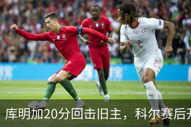 库明加20分回击旧主，科尔赛后开口谈他加盟森林狼