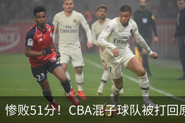 惨败51分！CBA混子球队被打回原形，他上场19分钟，0分0板0助+4犯规3失误