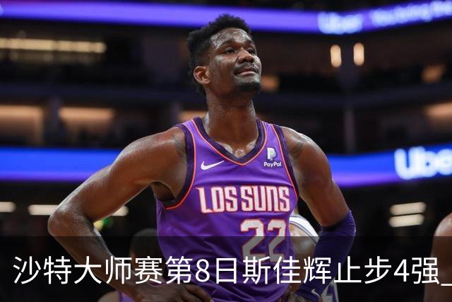 沙特大师赛第8日斯佳辉止步4强 小特马叔将争冠