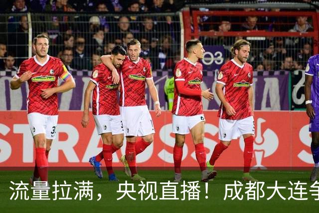流量拉满，央视直播！成都大连争冠大战，8场同时开球，同播天津海港