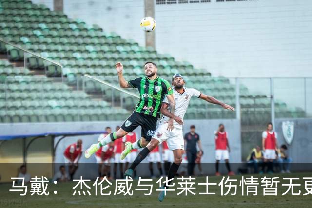 马戴：杰伦威与华莱士伤情暂无更新，明早全队集合再定